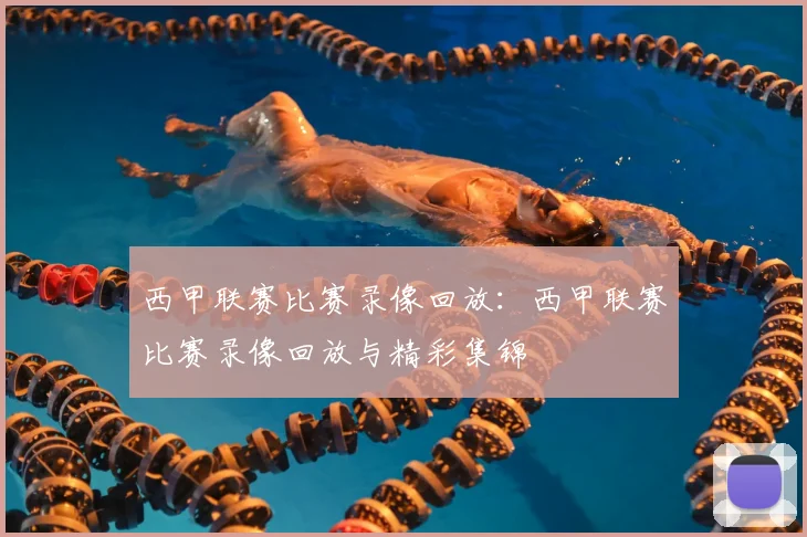 西甲联赛比赛录像回放：西甲联赛比赛录像回放与精彩集锦