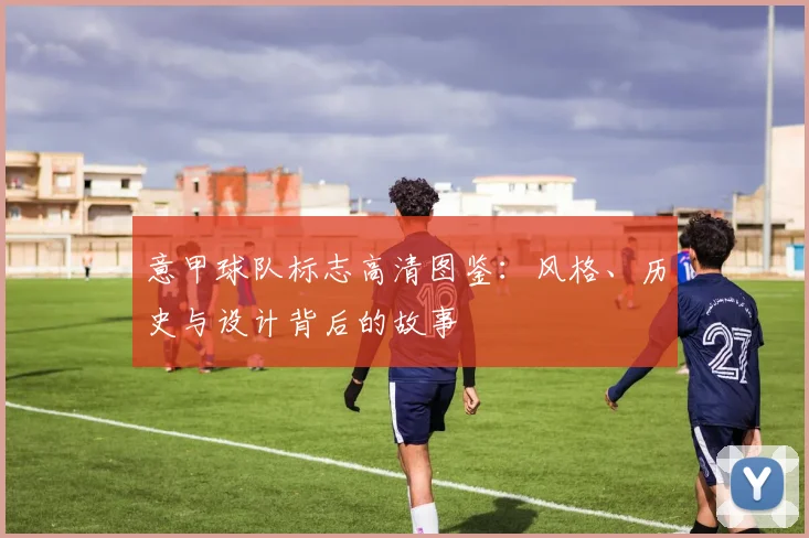 意甲球队标志高清图鉴：风格、历史与设计背后的故事