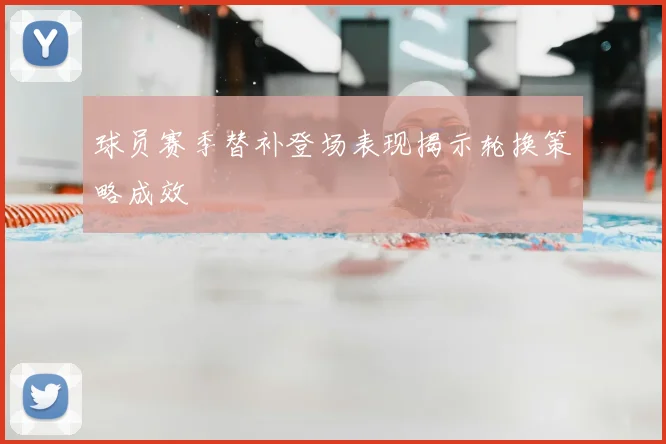 球员赛季替补登场表现揭示轮换策略成效