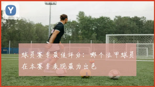 球员赛季最佳评分：哪个法甲球员在本赛季表现最为出色