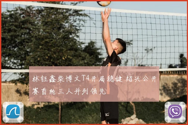 林钰鑫柴博文T4开局稳健 绍兴公开赛首轮三人并列领先