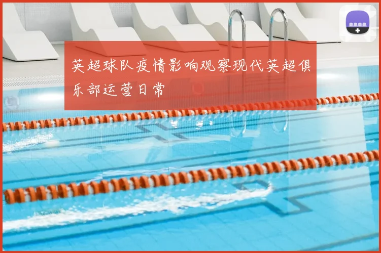 英超球队疫情影响观察现代英超俱乐部运营日常