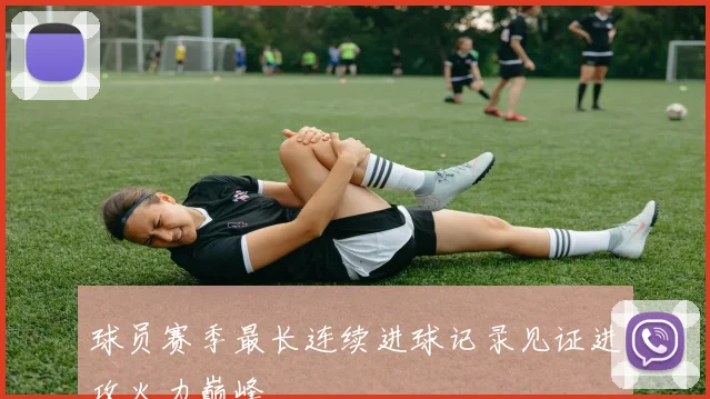 球员赛季最长连续进球记录见证进攻火力巅峰