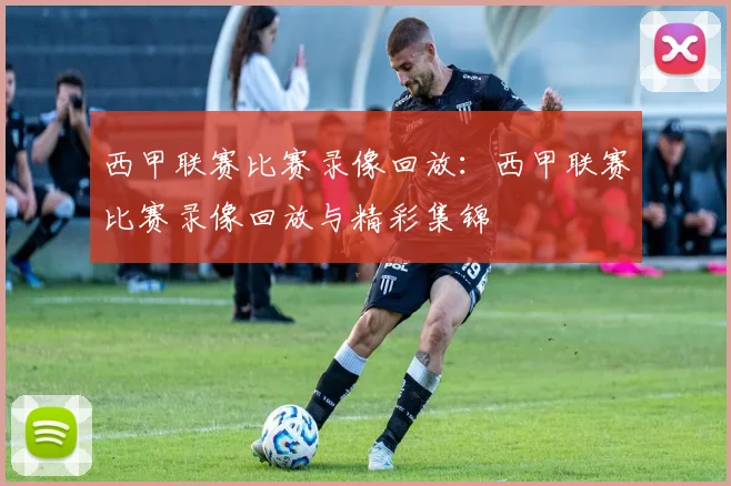 西甲联赛比赛录像回放：西甲联赛比赛录像回放与精彩集锦