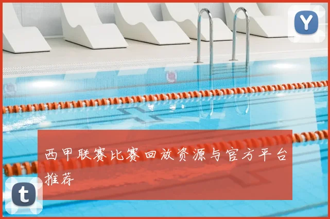 西甲联赛比赛回放资源与官方平台推荐