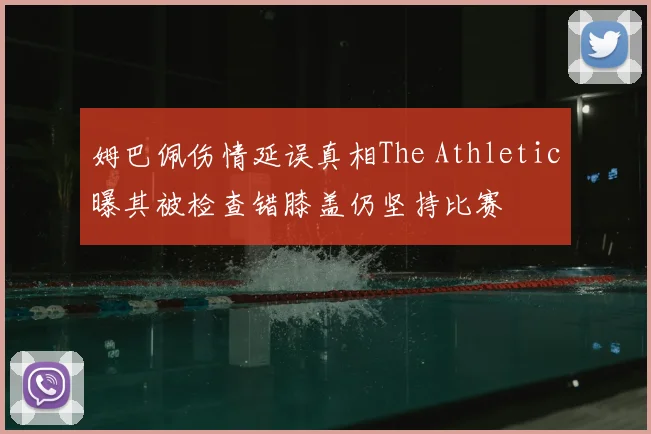 姆巴佩伤情延误真相The Athletic曝其被检查错膝盖仍坚持比赛