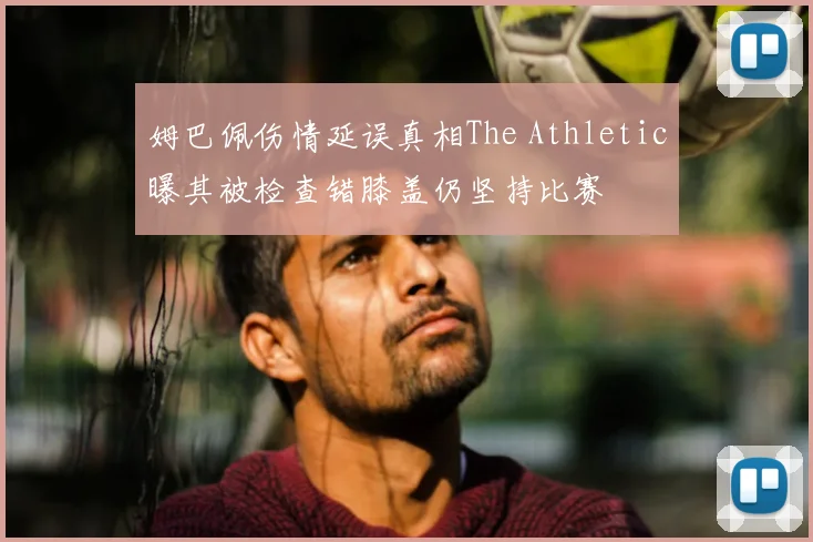 姆巴佩伤情延误真相The Athletic曝其被检查错膝盖仍坚持比赛